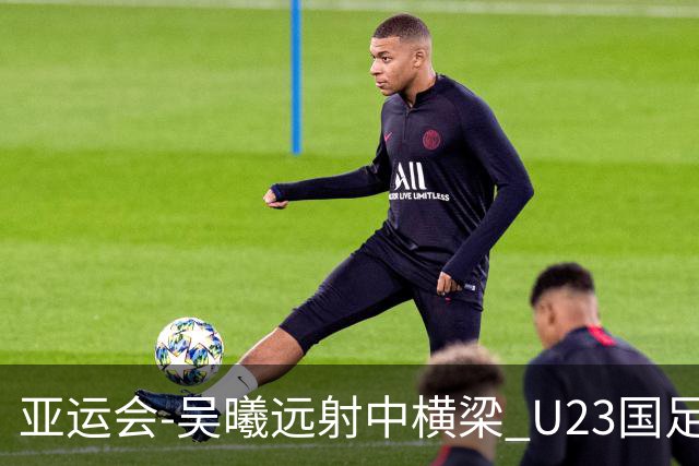 亚运会-吴曦远射中横梁 U23国足0-0憾平伊朗暂列次席