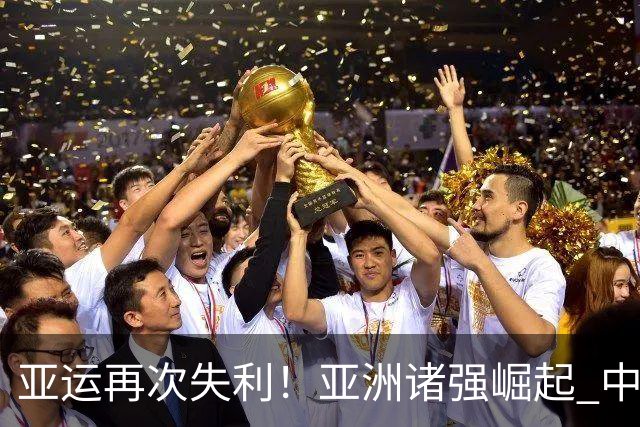 亚运再次失利！亚洲诸强崛起 中国男篮差距何在